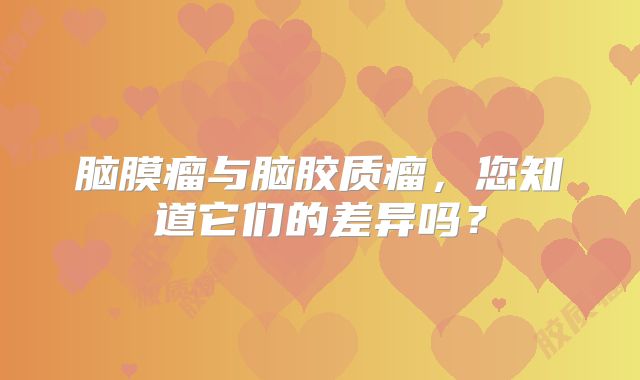脑膜瘤与脑胶质瘤，您知道它们的差异吗？