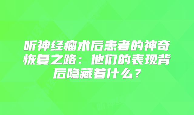 听神经瘤术后患者的神奇恢复之路：他们的表现背后隐藏着什么？