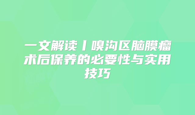 一文解读丨嗅沟区脑膜瘤术后保养的必要性与实用技巧