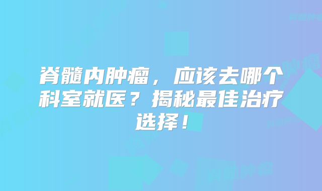 脊髓内肿瘤，应该去哪个科室就医？揭秘最佳治疗选择！
