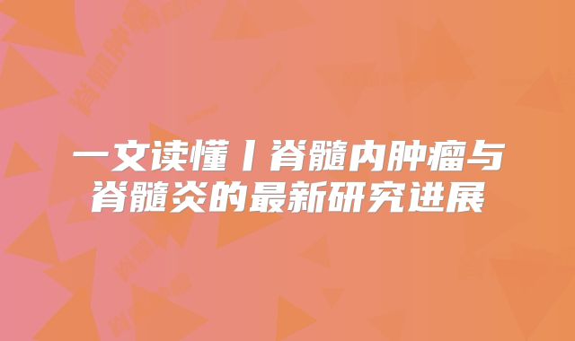 一文读懂丨脊髓内肿瘤与脊髓炎的最新研究进展