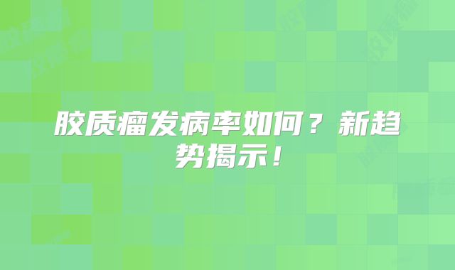 胶质瘤发病率如何？新趋势揭示！