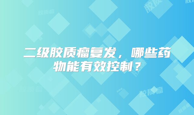 二级胶质瘤复发，哪些药物能有效控制？