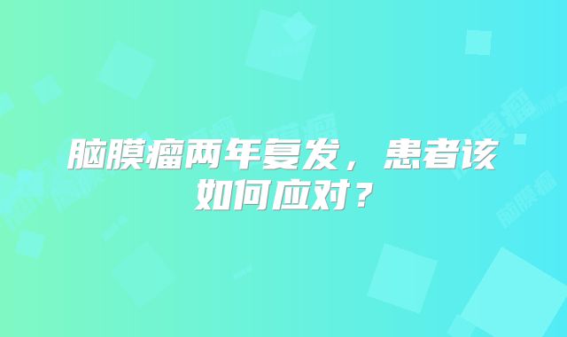 脑膜瘤两年复发，患者该如何应对？