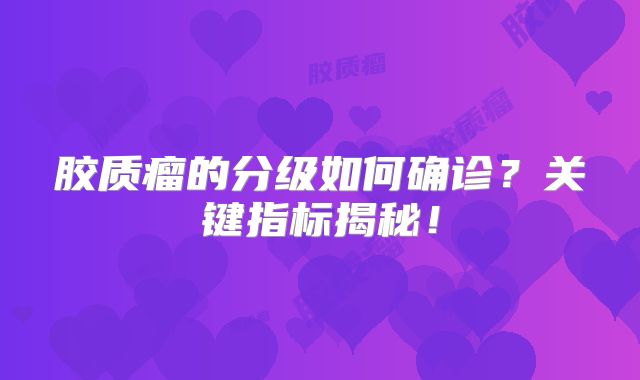 胶质瘤的分级如何确诊？关键指标揭秘！