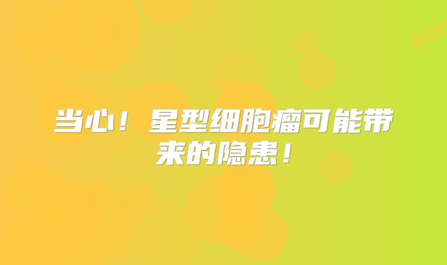 当心！星型细胞瘤可能带来的隐患！