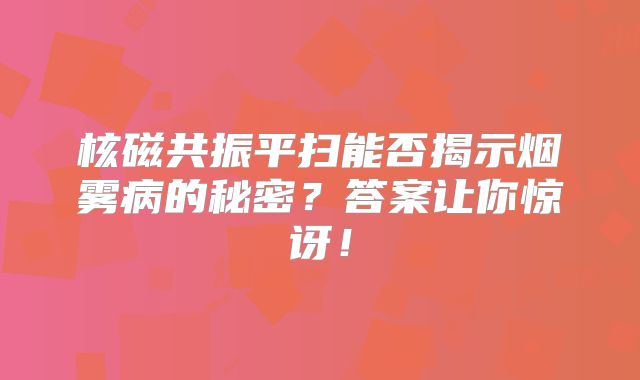 核磁共振平扫能否揭示烟雾病的秘密？答案让你惊讶！