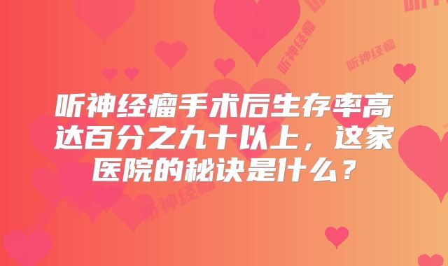 听神经瘤手术后生存率高达百分之九十以上，这家医院的秘诀是什么？