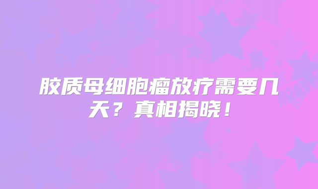 胶质母细胞瘤放疗需要几天？真相揭晓！