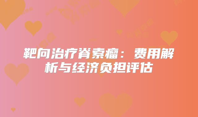 靶向治疗脊索瘤：费用解析与经济负担评估