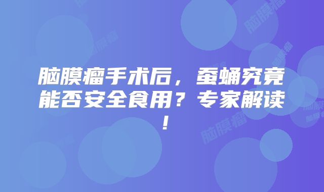 脑膜瘤手术后，蚕蛹究竟能否安全食用？专家解读！