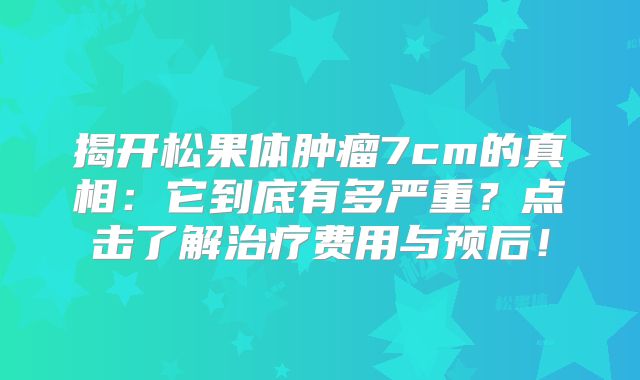 揭开松果体肿瘤7cm的真相：它到底有多严重？点击了解治疗费用与预后！