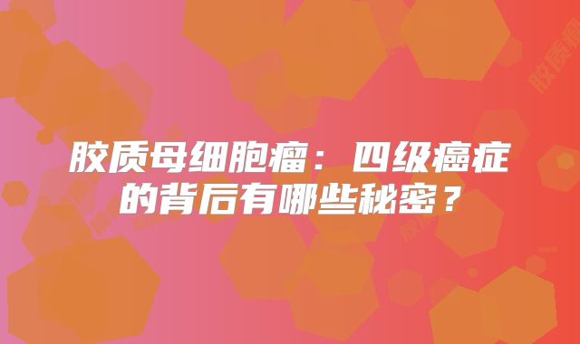 胶质母细胞瘤：四级癌症的背后有哪些秘密？