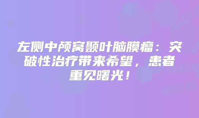 左侧中颅窝颞叶脑膜瘤：突破性治疗带来希望，患者重见曙光！