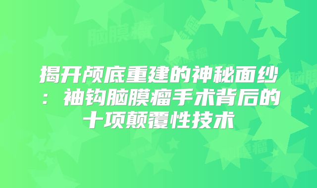 揭开颅底重建的神秘面纱：袖钩脑膜瘤手术背后的十项颠覆性技术