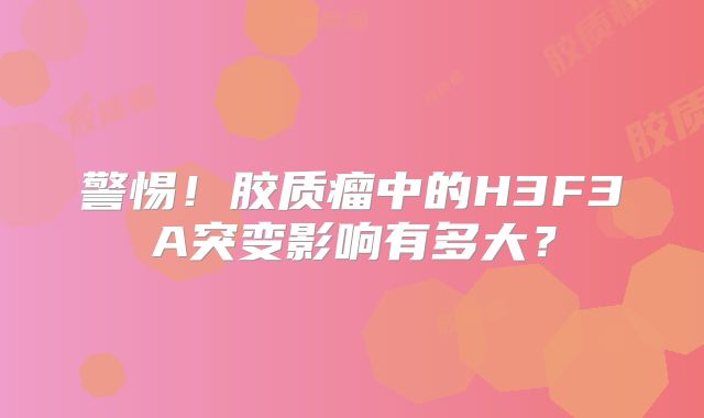 警惕！胶质瘤中的H3F3A突变影响有多大？