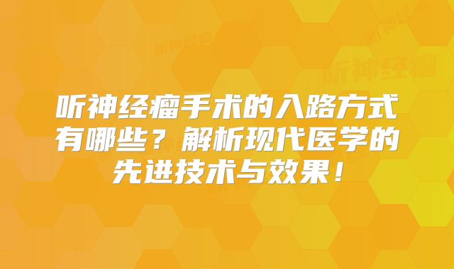听神经瘤手术的入路方式有哪些？解析现代医学的先进技术与效果！