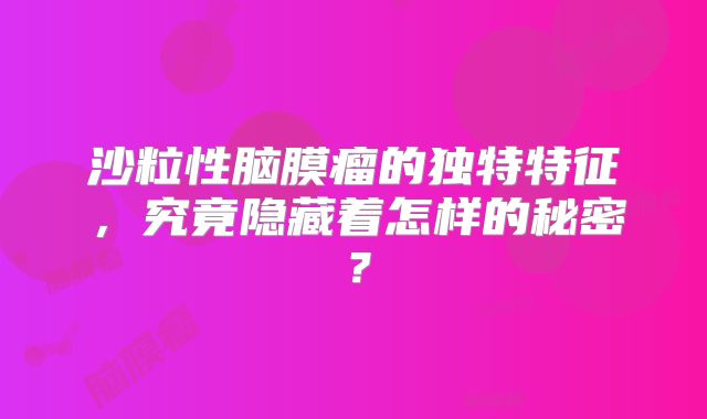 沙粒性脑膜瘤的独特特征，究竟隐藏着怎样的秘密？