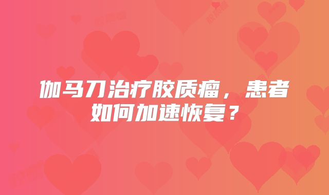伽马刀治疗胶质瘤，患者如何加速恢复？