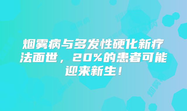 烟雾病与多发性硬化新疗法面世，20%的患者可能迎来新生！