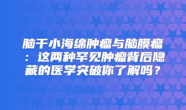 脑干小海绵肿瘤与脑膜瘤：这两种罕见肿瘤背后隐藏的医学突破你了解吗？