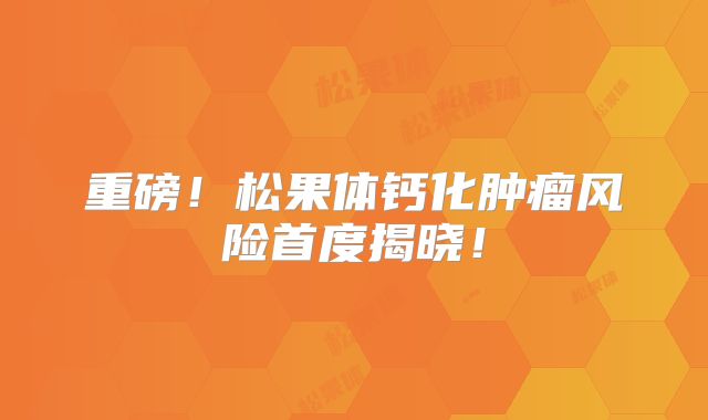 重磅！松果体钙化肿瘤风险首度揭晓！