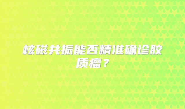 核磁共振能否精准确诊胶质瘤？