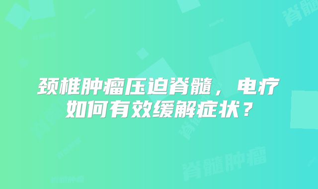 颈椎肿瘤压迫脊髓，电疗如何有效缓解症状？