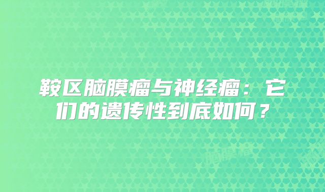 鞍区脑膜瘤与神经瘤：它们的遗传性到底如何？