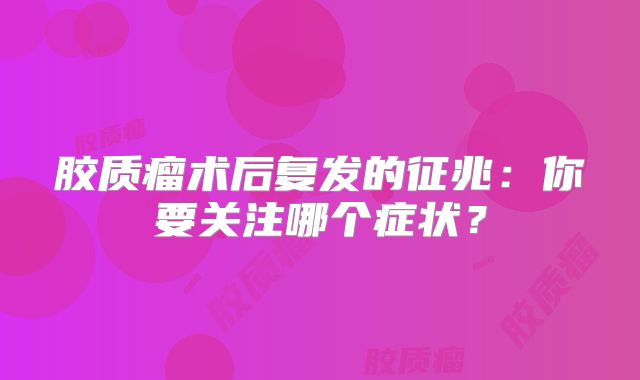 胶质瘤术后复发的征兆：你要关注哪个症状？