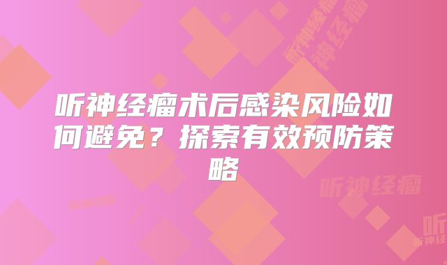 听神经瘤术后感染风险如何避免？探索有效预防策略