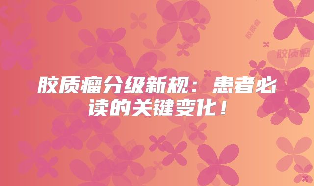 胶质瘤分级新规：患者必读的关键变化！