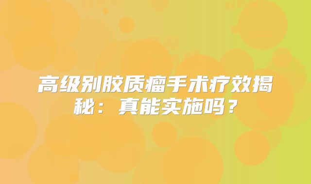 高级别胶质瘤手术疗效揭秘：真能实施吗？