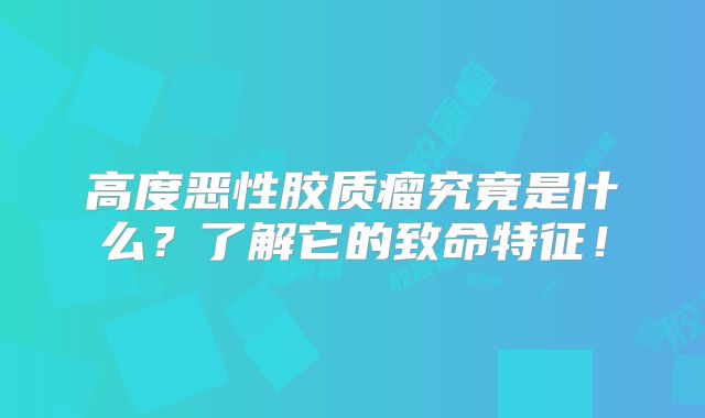高度恶性胶质瘤究竟是什么？了解它的致命特征！