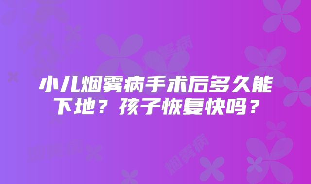 小儿烟雾病手术后多久能下地？孩子恢复快吗？