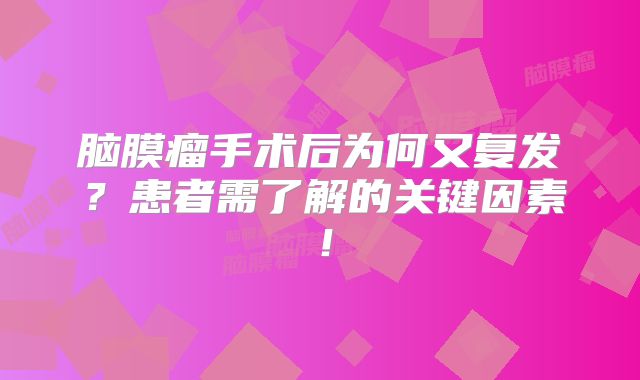 脑膜瘤手术后为何又复发？患者需了解的关键因素！