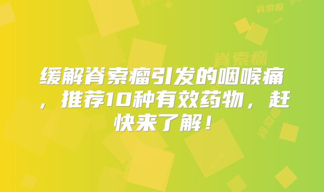 缓解脊索瘤引发的咽喉痛，推荐10种有效药物，赶快来了解！