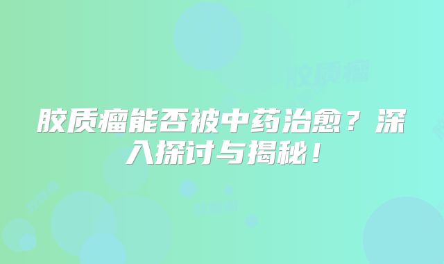 胶质瘤能否被中药治愈？深入探讨与揭秘！