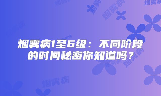烟雾病1至6级：不同阶段的时间秘密你知道吗？