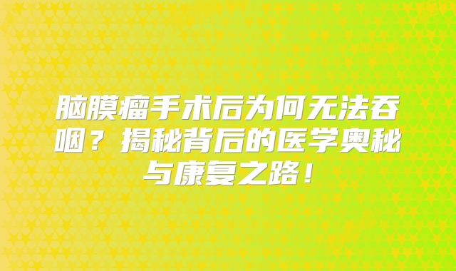 脑膜瘤手术后为何无法吞咽？揭秘背后的医学奥秘与康复之路！