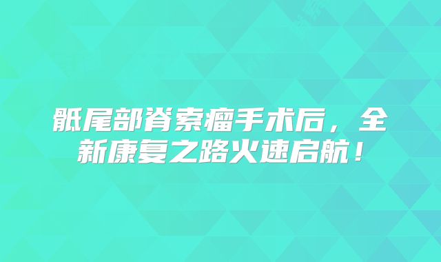 骶尾部脊索瘤手术后，全新康复之路火速启航！