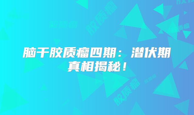 脑干胶质瘤四期：潜伏期真相揭秘！