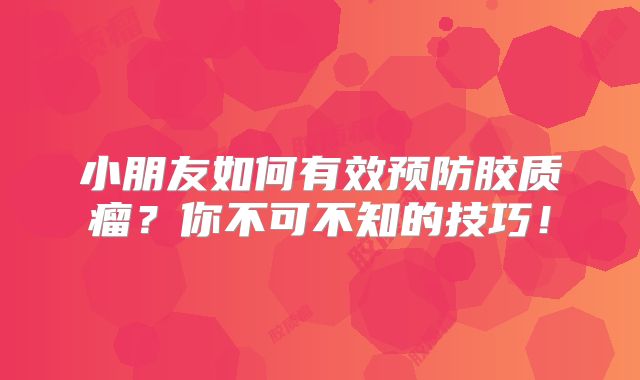 小朋友如何有效预防胶质瘤？你不可不知的技巧！