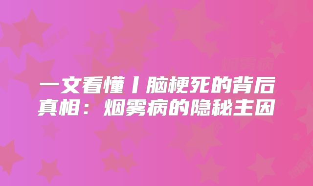 一文看懂丨脑梗死的背后真相：烟雾病的隐秘主因