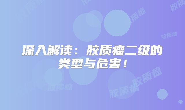 深入解读：胶质瘤二级的类型与危害！