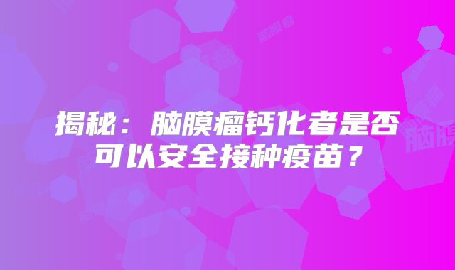 揭秘：脑膜瘤钙化者是否可以安全接种疫苗？