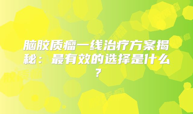 脑胶质瘤一线治疗方案揭秘：最有效的选择是什么？