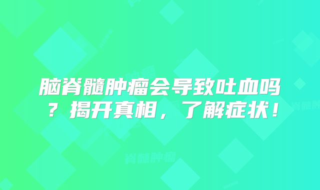 脑脊髓肿瘤会导致吐血吗？揭开真相，了解症状！