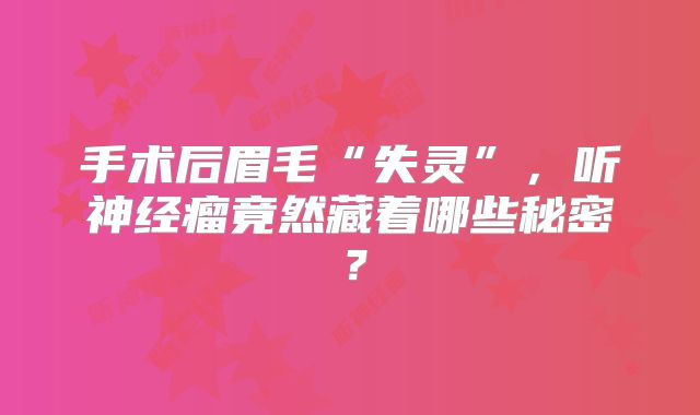 手术后眉毛“失灵”，听神经瘤竟然藏着哪些秘密？