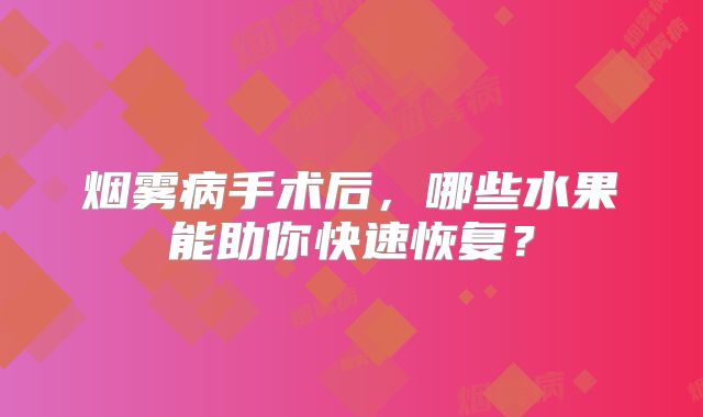 烟雾病手术后，哪些水果能助你快速恢复？